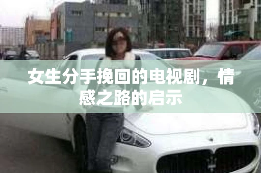 女生分手挽回的电视剧，情感之路的启示