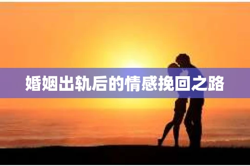 婚姻出轨后的情感挽回之路