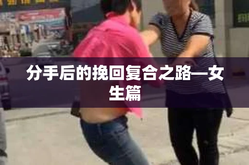 分手后的挽回复合之路—女生篇