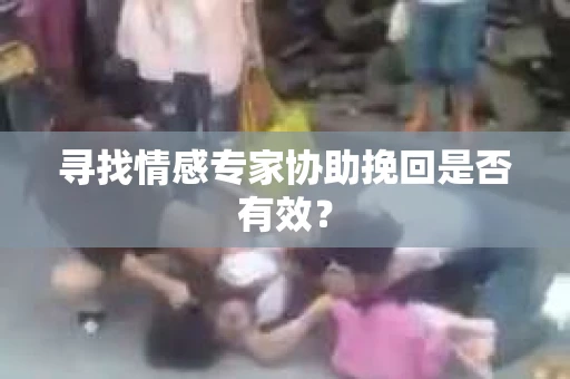 寻找情感专家协助挽回是否有效？