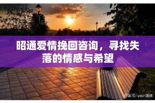 昭通爱情挽回咨询，寻找失落的情感与希望
