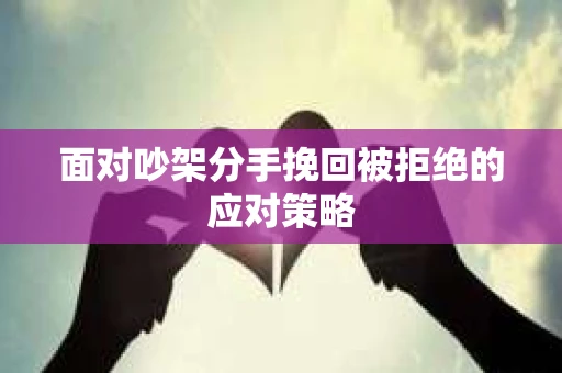 面对吵架分手挽回被拒绝的应对策略