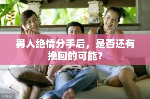 男人绝情分手后，是否还有挽回的可能？