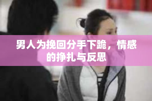 男人为挽回分手下跪，情感的挣扎与反思