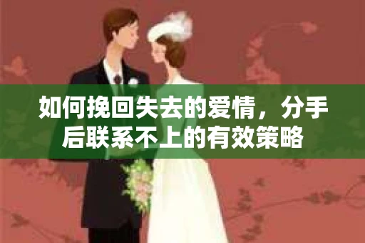 如何挽回失去的爱情，分手后联系不上的有效策略