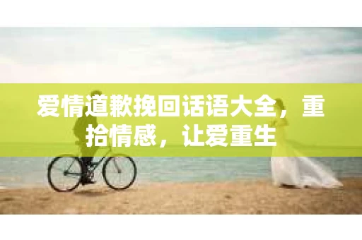 爱情道歉挽回话语大全，重拾情感，让爱重生