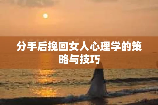 分手后挽回女人心理学的策略与技巧