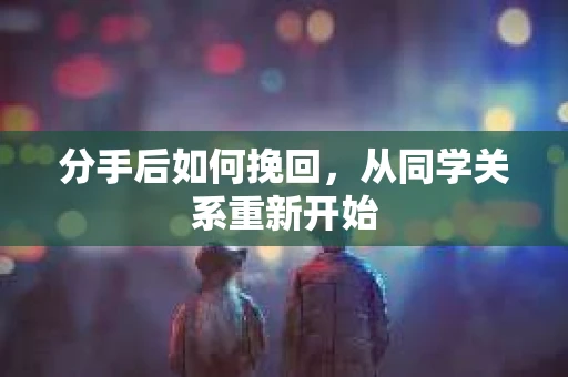 分手后如何挽回，从同学关系重新开始
