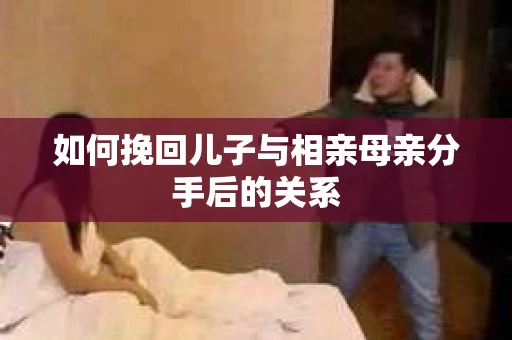 如何挽回儿子与相亲母亲分手后的关系