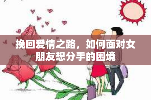 挽回爱情之路，如何面对女朋友想分手的困境