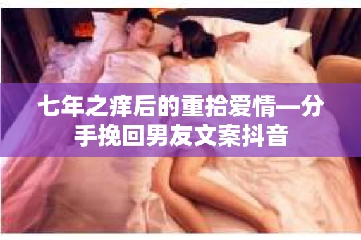 七年之痒后的重拾爱情—分手挽回男友文案抖音