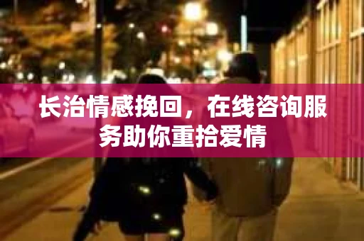 长治情感挽回，在线咨询服务助你重拾爱情