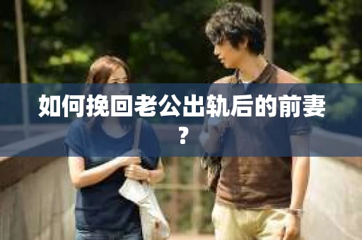 如何挽回老公出轨后的前妻？