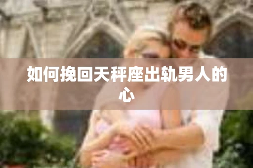 如何挽回天秤座出轨男人的心