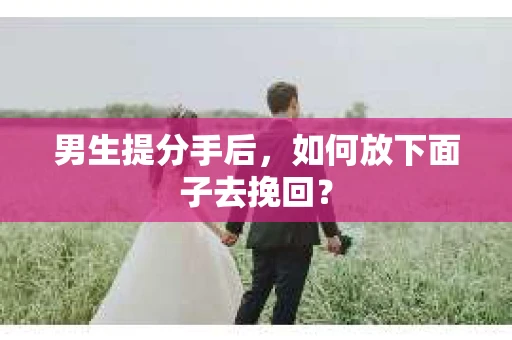 男生提分手后，如何放下面子去挽回？