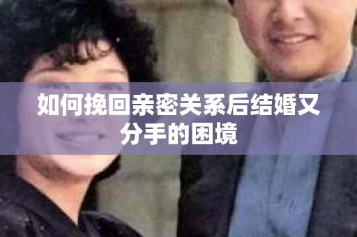 如何挽回亲密关系后结婚又分手的困境