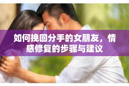 如何挽回分手的女朋友，情感修复的步骤与建议