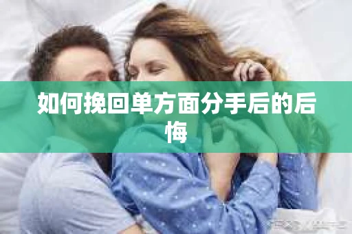 如何挽回单方面分手后的后悔