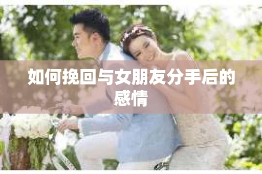 如何挽回与女朋友分手后的感情