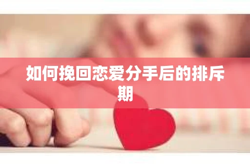 如何挽回恋爱分手后的排斥期