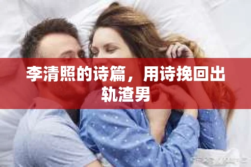李清照的诗篇，用诗挽回出轨渣男