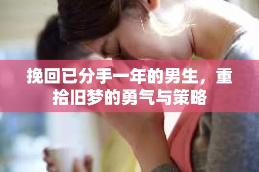 挽回已分手一年的男生，重拾旧梦的勇气与策略