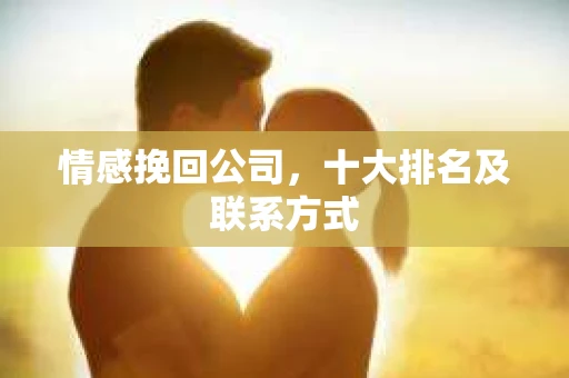 情感挽回公司，十大排名及联系方式