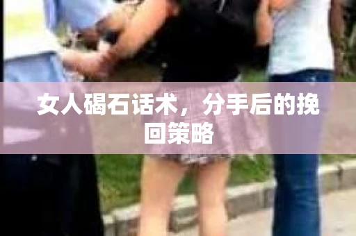 女人碣石话术，分手后的挽回策略