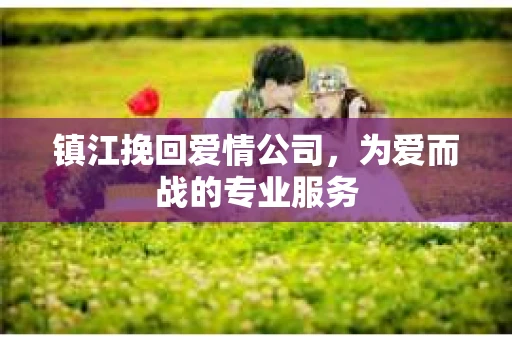 镇江挽回爱情公司，为爱而战的专业服务