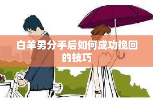 白羊男分手后如何成功挽回的技巧