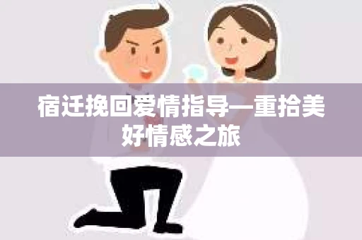 宿迁挽回爱情指导—重拾美好情感之旅