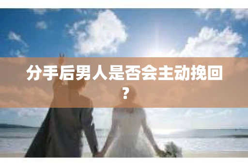 分手后男人是否会主动挽回？