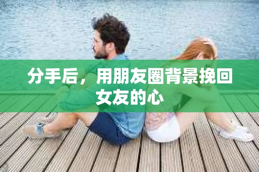 分手后，用朋友圈背景挽回女友的心