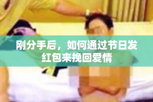 刚分手后，如何通过节日发红包来挽回爱情