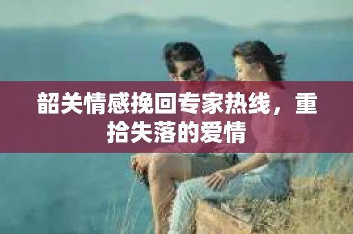 韶关情感挽回专家热线，重拾失落的爱情